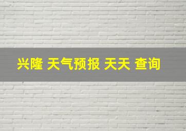 兴隆 天气预报 天天 查询